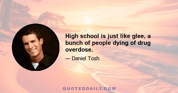 High school is just like glee, a bunch of people dying of drug overdose.