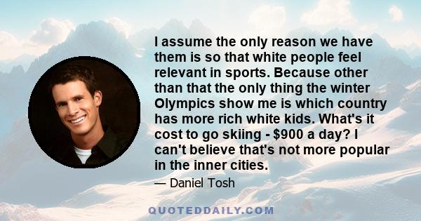 I assume the only reason we have them is so that white people feel relevant in sports. Because other than that the only thing the winter Olympics show me is which country has more rich white kids. What's it cost to go