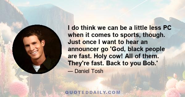 I do think we can be a little less PC when it comes to sports, though. Just once I want to hear an announcer go 'God, black people are fast. Holy cow! All of them. They're fast. Back to you Bob.'