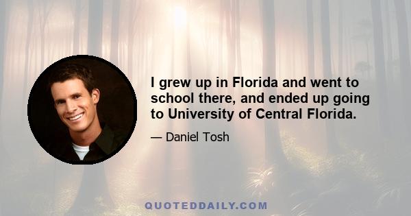 I grew up in Florida and went to school there, and ended up going to University of Central Florida.