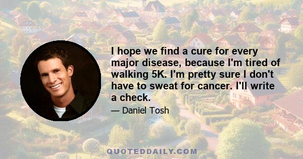 I hope we find a cure for every major disease, because I'm tired of walking 5K. I'm pretty sure I don't have to sweat for cancer. I'll write a check.