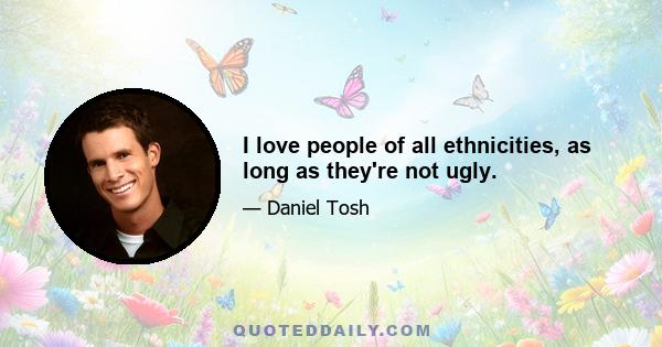 I love people of all ethnicities, as long as they're not ugly.