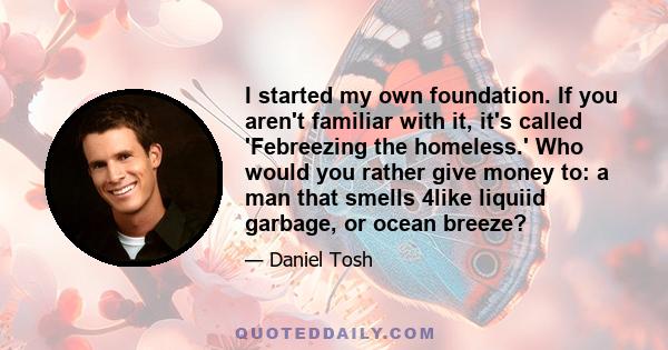 I started my own foundation. If you aren't familiar with it, it's called 'Febreezing the homeless.' Who would you rather give money to: a man that smells 4like liquiid garbage, or ocean breeze?