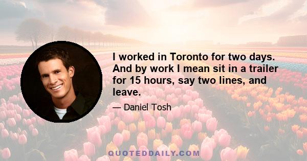 I worked in Toronto for two days. And by work I mean sit in a trailer for 15 hours, say two lines, and leave.