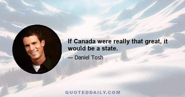 If Canada were really that great, it would be a state.