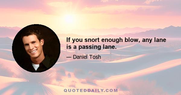 If you snort enough blow, any lane is a passing lane.