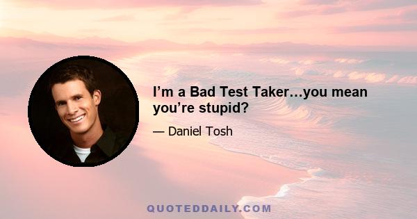 I’m a Bad Test Taker…you mean you’re stupid?