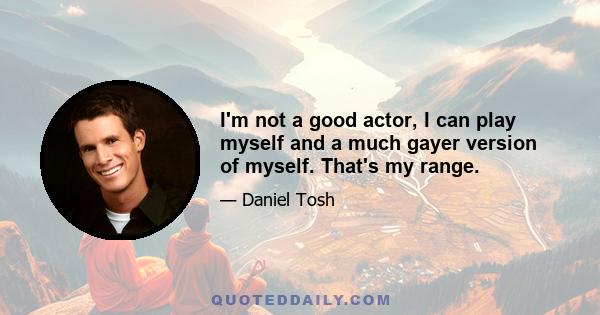 I'm not a good actor, I can play myself and a much gayer version of myself. That's my range.