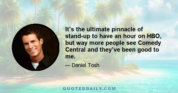 It’s the ultimate pinnacle of stand-up to have an hour on HBO, but way more people see Comedy Central and they’ve been good to me.