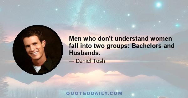 Men who don't understand women fall into two groups: Bachelors and Husbands.