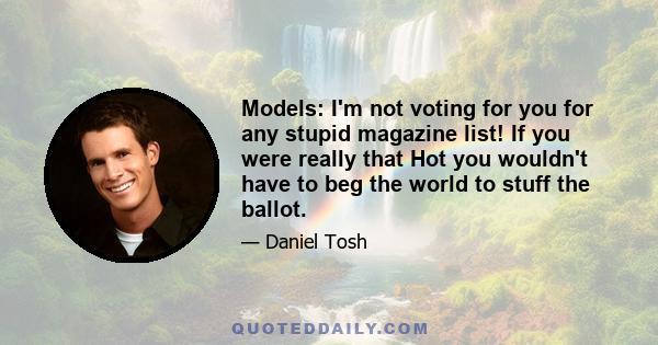 Models: I'm not voting for you for any stupid magazine list! If you were really that Hot you wouldn't have to beg the world to stuff the ballot.