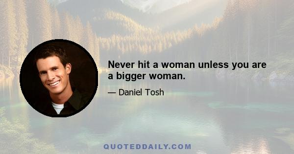 Never hit a woman unless you are a bigger woman.