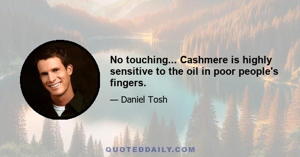 No touching... Cashmere is highly sensitive to the oil in poor people's fingers.