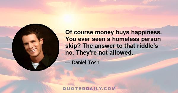 Of course money buys happiness. You ever seen a homeless person skip? The answer to that riddle's no. They're not allowed.