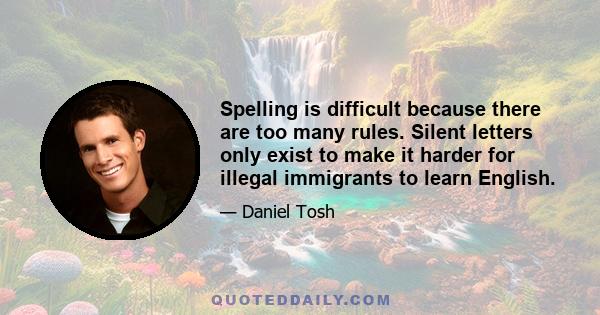 Spelling is difficult because there are too many rules. Silent letters only exist to make it harder for illegal immigrants to learn English.