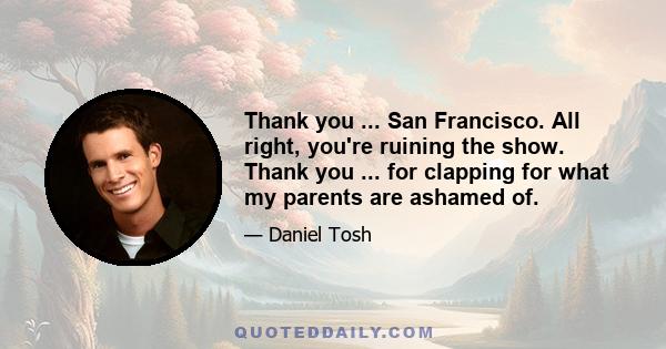 Thank you ... San Francisco. All right, you're ruining the show. Thank you ... for clapping for what my parents are ashamed of.