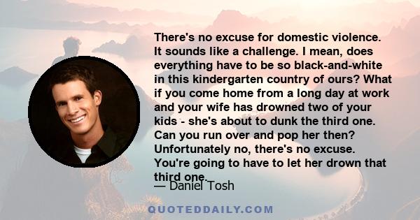 There's no excuse for domestic violence. It sounds like a challenge. I mean, does everything have to be so black-and-white in this kindergarten country of ours? What if you come home from a long day at work and your