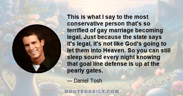 This is what I say to the most conservative person that's so terrified of gay marriage becoming legal. Just because the state says it's legal, it's not like God's going to let them into Heaven. So you can still sleep