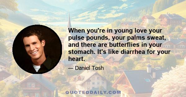 When you're in young love your pulse pounds, your palms sweat, and there are butterflies in your stomach. It's like diarrhea for your heart.