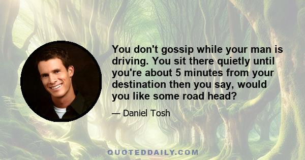 You don't gossip while your man is driving. You sit there quietly until you're about 5 minutes from your destination then you say, would you like some road head?