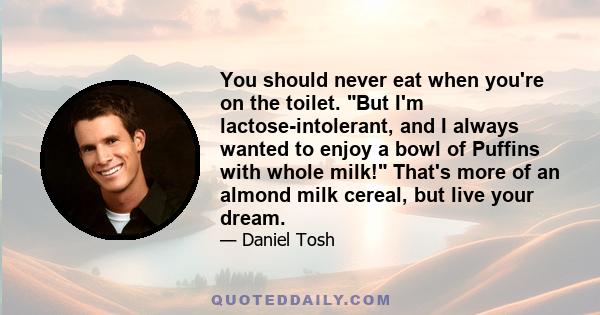 You should never eat when you're on the toilet. But I'm lactose-intolerant, and I always wanted to enjoy a bowl of Puffins with whole milk! That's more of an almond milk cereal, but live your dream.