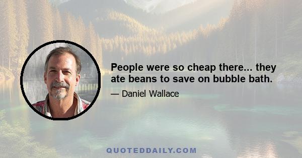 People were so cheap there... they ate beans to save on bubble bath.