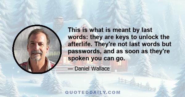 This is what is meant by last words: they are keys to unlock the afterlife. They're not last words but passwords, and as soon as they're spoken you can go.