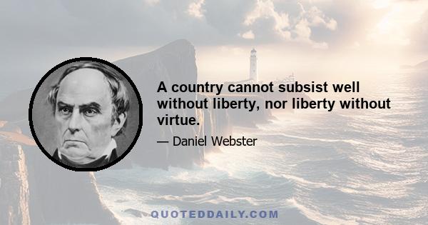 A country cannot subsist well without liberty, nor liberty without virtue.