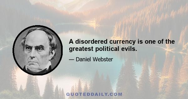 A disordered currency is one of the greatest political evils.