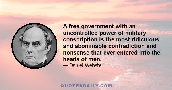 A free government with an uncontrolled power of military conscription is the most ridiculous and abominable contradiction and nonsense that ever entered into the heads of men.