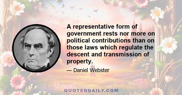 A representative form of government rests nor more on political contributions than on those laws which regulate the descent and transmission of property.