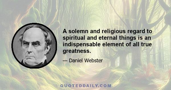 A solemn and religious regard to spiritual and eternal things is an indispensable element of all true greatness.