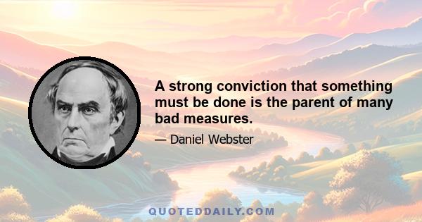 A strong conviction that something must be done is the parent of many bad measures.