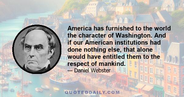 America has furnished to the world the character of Washington. And if our American institutions had done nothing else, that alone would have entitled them to the respect of mankind.