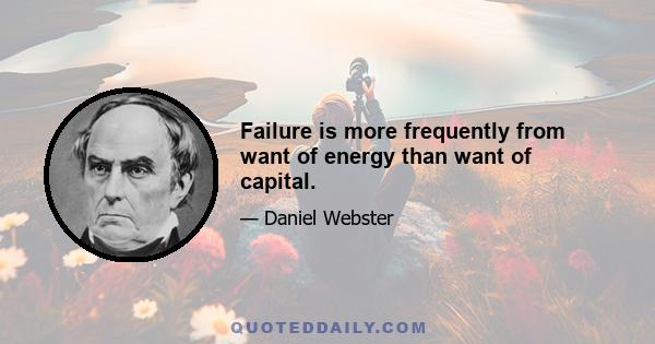 Failure is more frequently from want of energy than want of capital.