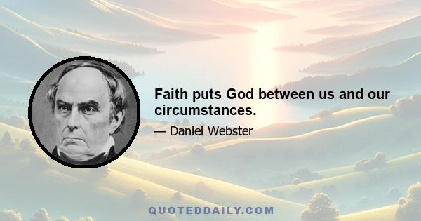 Faith puts God between us and our circumstances.