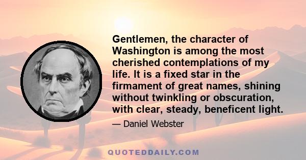 Gentlemen, the character of Washington is among the most cherished contemplations of my life. It is a fixed star in the firmament of great names, shining without twinkling or obscuration, with clear, steady, beneficent