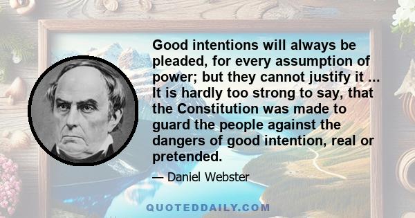 Good intentions will always be pleaded, for every assumption of power; but they cannot justify it ... It is hardly too strong to say, that the Constitution was made to guard the people against the dangers of good