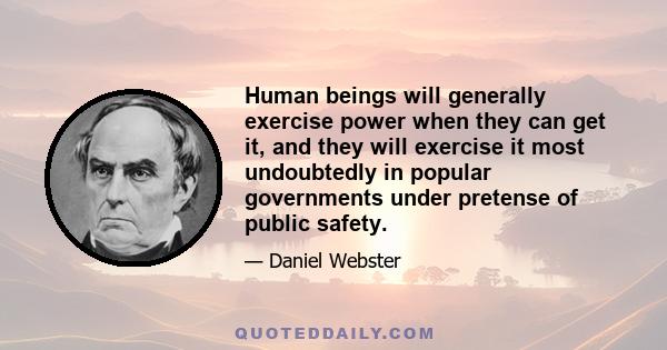 Human beings will generally exercise power when they can get it, and they will exercise it most undoubtedly in popular governments under pretense of public safety.