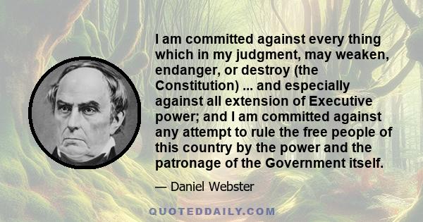 I am committed against every thing which in my judgment, may weaken, endanger, or destroy (the Constitution) ... and especially against all extension of Executive power; and I am committed against any attempt to rule