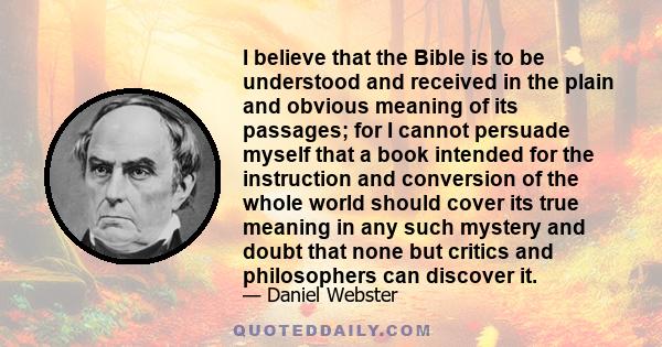 I believe that the Bible is to be understood and received in the plain and obvious meaning of its passages; for I cannot persuade myself that a book intended for the instruction and conversion of the whole world should