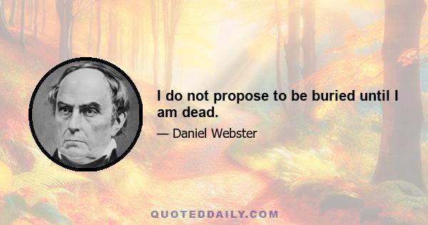 I do not propose to be buried until I am dead.