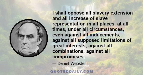 I shall oppose all slavery extension and all increase of slave representation in all places, at all times, under all circumstances, even against all inducements, against all supposed limitations of great interests,