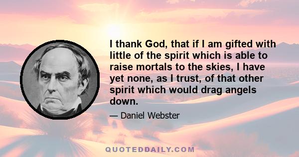 I thank God, that if I am gifted with little of the spirit which is able to raise mortals to the skies, I have yet none, as I trust, of that other spirit which would drag angels down.