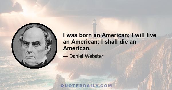 I was born an American; I will live an American; I shall die an American.