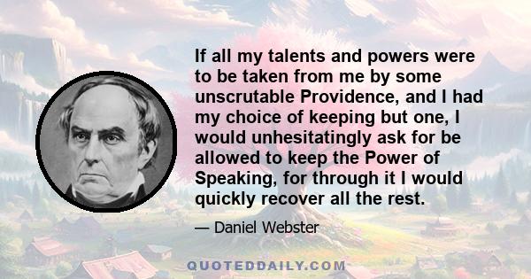 If all my talents and powers were to be taken from me by some unscrutable Providence, and I had my choice of keeping but one, I would unhesitatingly ask for be allowed to keep the Power of Speaking, for through it I