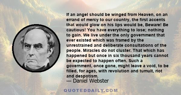 If an angel should be winged from Heaven, on an errand of mercy to our country, the first accents that would glow on his lips would be, Beware! Be cautious! You have everything to lose; nothing to gain. We live under