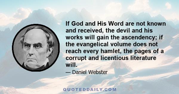 If God and His Word are not known and received, the devil and his works will gain the ascendency; if the evangelical volume does not reach every hamlet, the pages of a corrupt and licentious literature will.