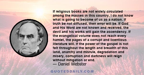 If religious books are not widely circulated among the masses in this country, I do not know what is going to become of us as a nation. If truth be not diffused, then error will be. If God and His Word are not known and 