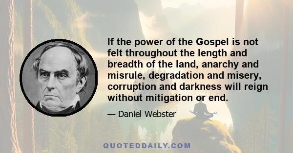 If the power of the Gospel is not felt throughout the length and breadth of the land, anarchy and misrule, degradation and misery, corruption and darkness will reign without mitigation or end.